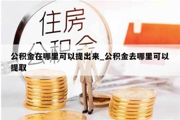 公积金在哪里可以提出来_公积金去哪里可以提取